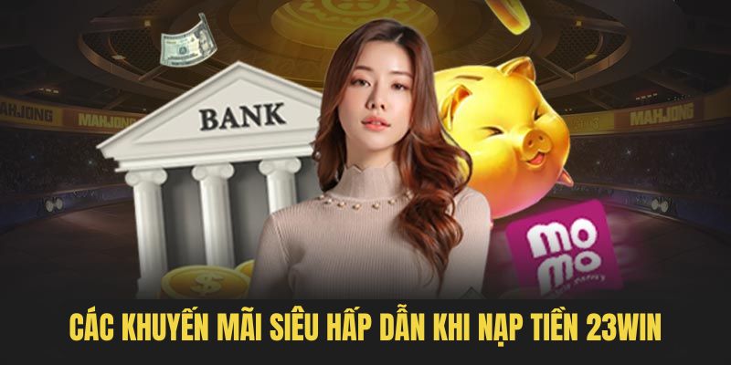 Những ưu đãi đặc sắc khi tiến hành giao dịch nạp tại 23WIN